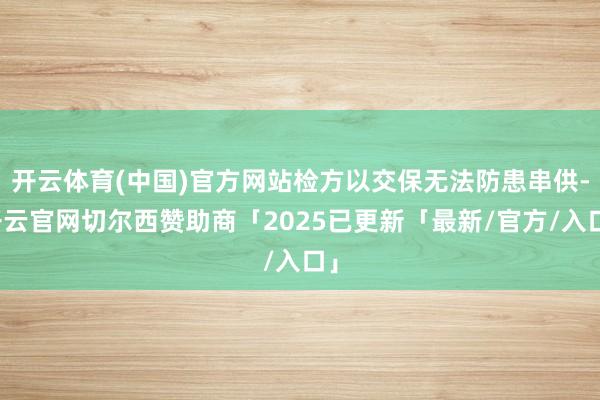 开云体育(中国)官方网站检方以交保无法防患串供-开云官网切尔西赞助商「2025已更新「最新/官方/入口」