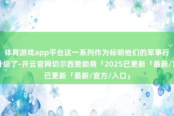 体育游戏app平台这一系列作为标明他们的军事行动进一步升级了-开云官网切尔西赞助商「2025已更新「最新/官方/入口」