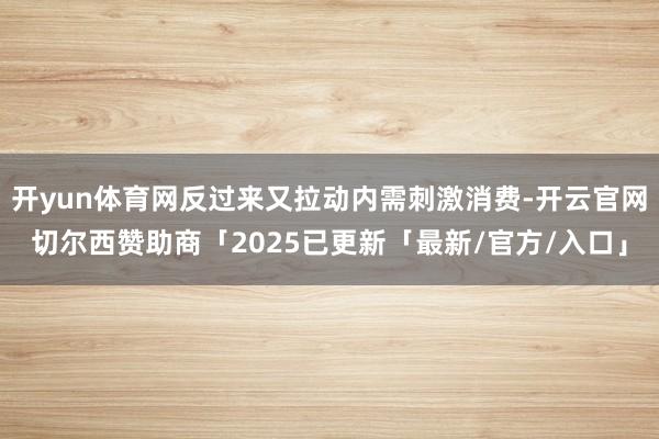 开yun体育网反过来又拉动内需刺激消费-开云官网切尔西赞助商「2025已更新「最新/官方/入口」