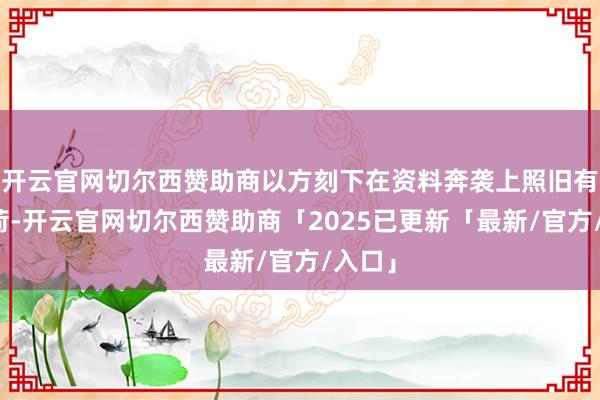 开云官网切尔西赞助商以方刻下在资料奔袭上照旧有些重荷-开云官网切尔西赞助商「2025已更新「最新/官方/入口」