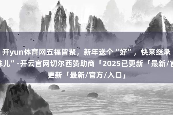 开yun体育网五福皆聚，新年送个“好”，快来继承满满“年味儿”-开云官网切尔西赞助商「2025已更新「最新/官方/入口」