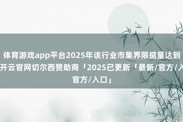 体育游戏app平台2025年该行业市集界限掂量达到37-开云官网切尔西赞助商「2025已更新「最新/官方/入口」