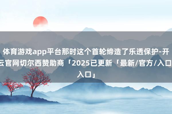 体育游戏app平台那时这个首轮缔造了乐透保护-开云官网切尔西赞助商「2025已更新「最新/官方/入口」