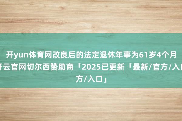 开yun体育网改良后的法定退休年事为61岁4个月-开云官网切尔西赞助商「2025已更新「最新/官方/入口」