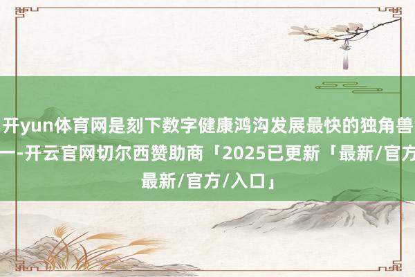 开yun体育网是刻下数字健康鸿沟发展最快的独角兽企业之一-开云官网切尔西赞助商「2025已更新「最新/官方/入口」
