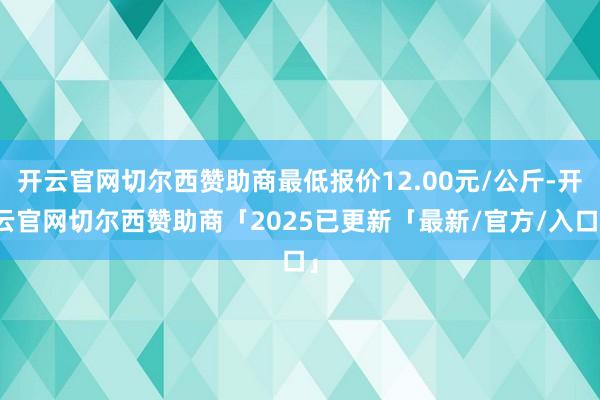 开云官网切尔西赞助商最低报价12.00元/公斤-开云官网切尔西赞助商「2025已更新「最新/官方/入口」
