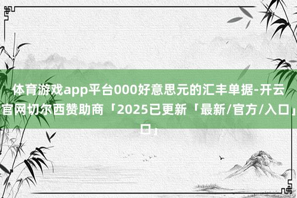 体育游戏app平台000好意思元的汇丰单据-开云官网切尔西赞助商「2025已更新「最新/官方/入口」