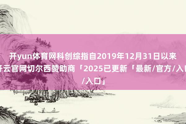 开yun体育网科创综指自2019年12月31日以来-开云官网切尔西赞助商「2025已更新「最新/官方/入口」