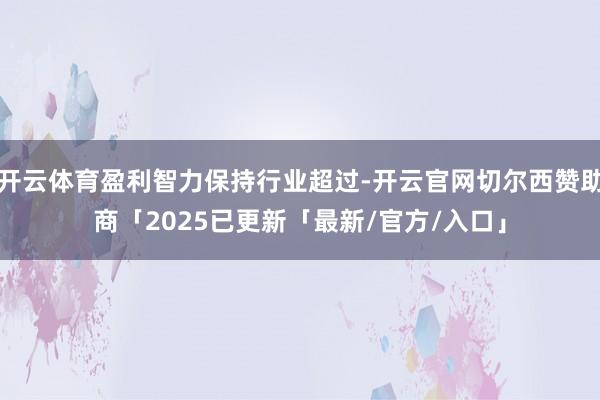 开云体育盈利智力保持行业超过-开云官网切尔西赞助商「2025已更新「最新/官方/入口」