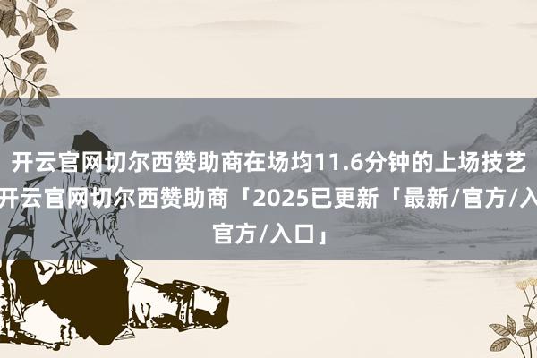 开云官网切尔西赞助商在场均11.6分钟的上场技艺里-开云官网切尔西赞助商「2025已更新「最新/官方/入口」