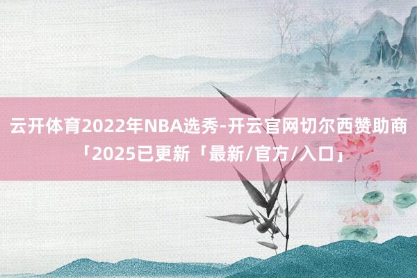 云开体育2022年NBA选秀-开云官网切尔西赞助商「2025已更新「最新/官方/入口」