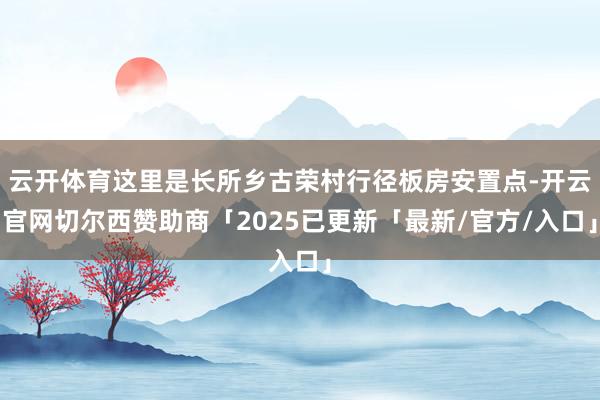 云开体育这里是长所乡古荣村行径板房安置点-开云官网切尔西赞助商「2025已更新「最新/官方/入口」