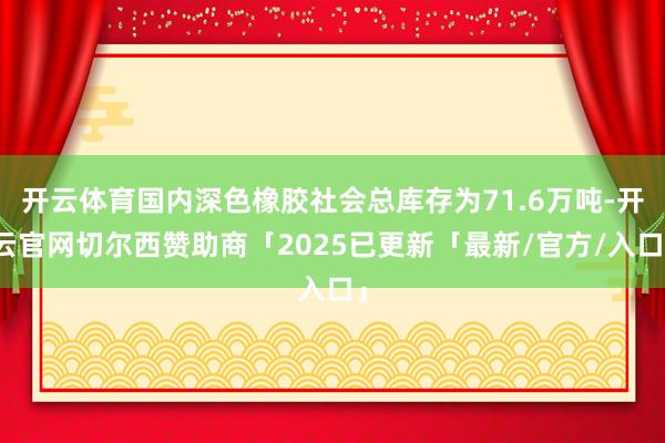 开云体育国内深色橡胶社会总库存为71.6万吨-开云官网切尔西赞助商「2025已更新「最新/官方/入口」