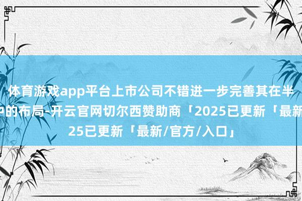 体育游戏app平台上市公司不错进一步完善其在半导体产业链中的布局-开云官网切尔西赞助商「2025已更新「最新/官方/入口」