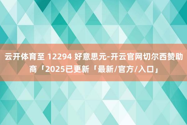 云开体育至 12294 好意思元-开云官网切尔西赞助商「2025已更新「最新/官方/入口」