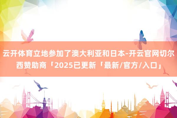 云开体育立地参加了澳大利亚和日本-开云官网切尔西赞助商「2025已更新「最新/官方/入口」