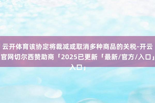 云开体育该协定将裁减或取消多种商品的关税-开云官网切尔西赞助商「2025已更新「最新/官方/入口」