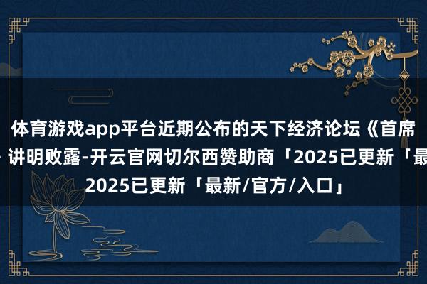 体育游戏app平台近期公布的天下经济论坛《首席经济学家瞻望》讲明败露-开云官网切尔西赞助商「2025已更新「最新/官方/入口」
