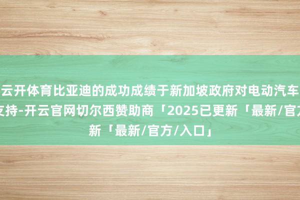 云开体育比亚迪的成功成绩于新加坡政府对电动汽车的鼎力支持-开云官网切尔西赞助商「2025已更新「最新/官方/入口」