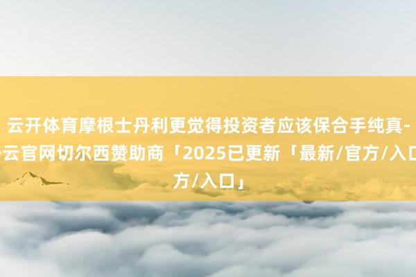 云开体育摩根士丹利更觉得投资者应该保合手纯真-开云官网切尔西赞助商「2025已更新「最新/官方/入口」