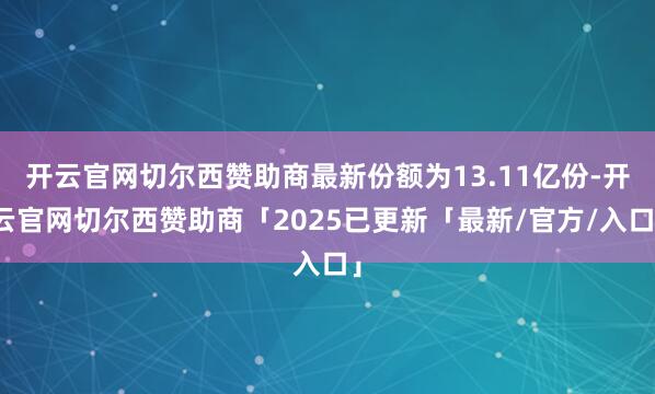 开云官网切尔西赞助商最新份额为13.11亿份-开云官网切尔西赞助商「2025已更新「最新/官方/入口」