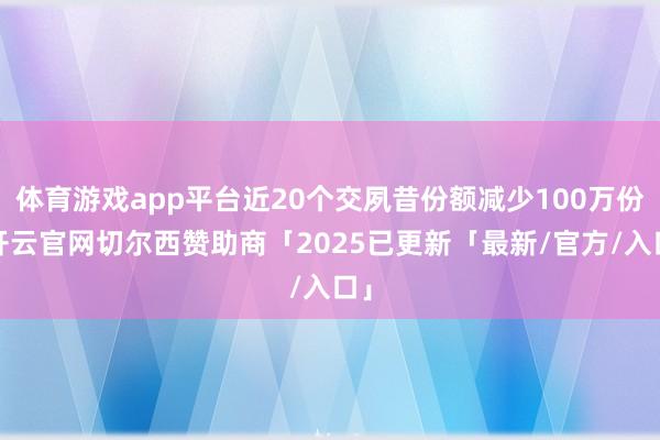 体育游戏app平台近20个交夙昔份额减少100万份-开云官网切尔西赞助商「2025已更新「最新/官方/入口」