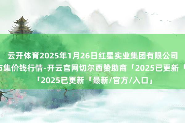 云开体育2025年1月26日红星实业集团有限公司红星农副产物大市集价钱行情-开云官网切尔西赞助商「2025已更新「最新/官方/入口」