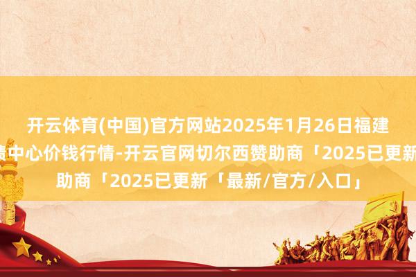 开云体育(中国)官方网站2025年1月26日福建省福鼎市商贸业功绩中心价钱行情-开云官网切尔西赞助商「2025已更新「最新/官方/入口」