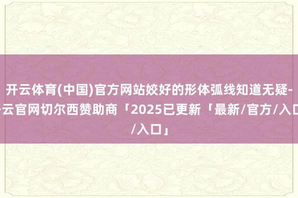 开云体育(中国)官方网站姣好的形体弧线知道无疑-开云官网切尔西赞助商「2025已更新「最新/官方/入口」