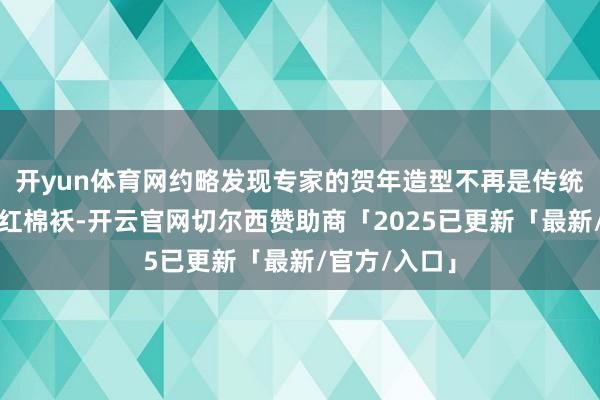 开yun体育网约略发现专家的贺年造型不再是传统的红大衣、红棉袄-开云官网切尔西赞助商「2025已更新「最新/官方/入口」
