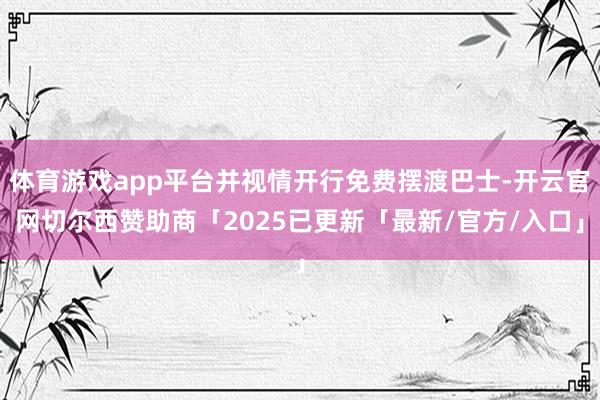 体育游戏app平台并视情开行免费摆渡巴士-开云官网切尔西赞助商「2025已更新「最新/官方/入口」