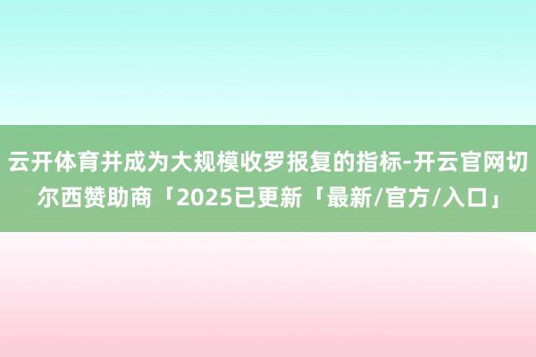 云开体育并成为大规模收罗报复的指标-开云官网切尔西赞助商「2025已更新「最新/官方/入口」