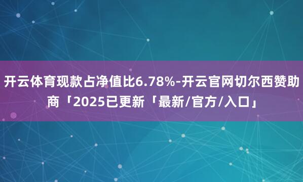 开云体育现款占净值比6.78%-开云官网切尔西赞助商「2025已更新「最新/官方/入口」