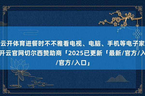云开体育进餐时不不雅看电视、电脑、手机等电子家具-开云官网切尔西赞助商「2025已更新「最新/官方/入口」