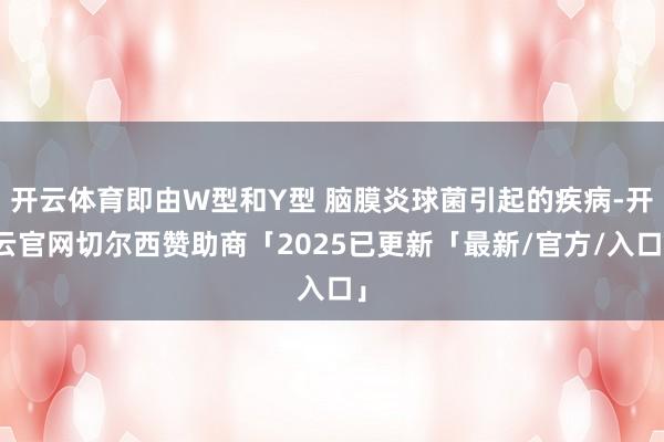 开云体育即由W型和Y型 脑膜炎球菌引起的疾病-开云官网切尔西赞助商「2025已更新「最新/官方/入口」