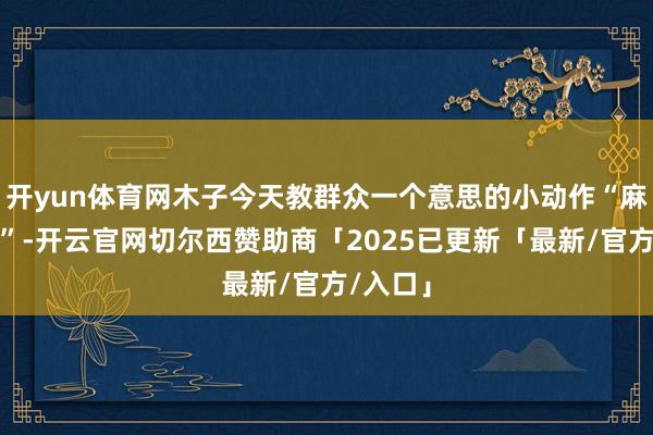 开yun体育网木子今天教群众一个意思的小动作“麻雀三啄”-开云官网切尔西赞助商「2025已更新「最新/官方/入口」