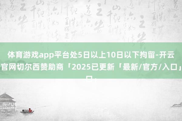 体育游戏app平台处5日以上10日以下拘留-开云官网切尔西赞助商「2025已更新「最新/官方/入口」