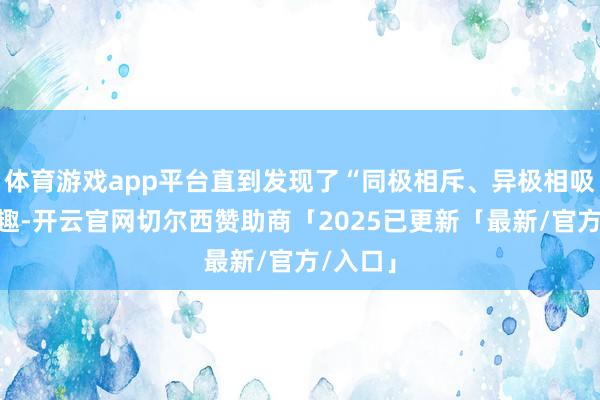 体育游戏app平台直到发现了“同极相斥、异极相吸”的旨趣-开云官网切尔西赞助商「2025已更新「最新/官方/入口」