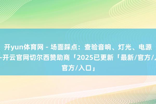 开yun体育网 - 场面踩点：查验音响、灯光、电源位置-开云官网切尔西赞助商「2025已更新「最新/官方/入口」