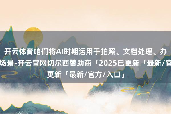 开云体育咱们将AI时期运用于拍照、文档处理、办公翻译等场景-开云官网切尔西赞助商「2025已更新「最新/官方/入口」