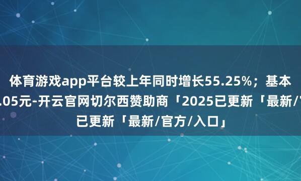 体育游戏app平台较上年同时增长55.25%;基本每股收益0.05元-开云官网切尔西赞助商「2025已更新「最新/官方/入口」