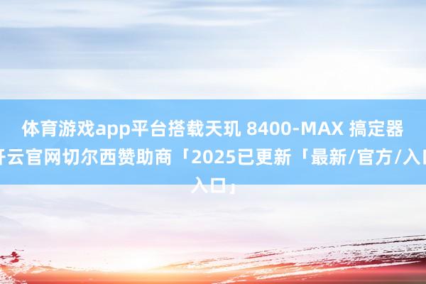 体育游戏app平台搭载天玑 8400-MAX 搞定器-开云官网切尔西赞助商「2025已更新「最新/官方/入口」