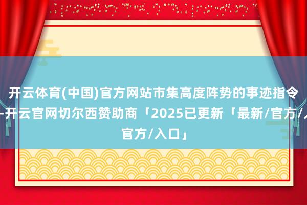开云体育(中国)官方网站　　市集高度阵势的事迹指令方面-开云官网切尔西赞助商「2025已更新「最新/官方/入口」