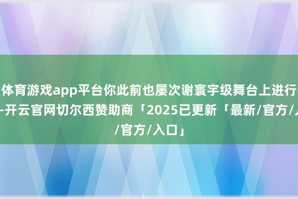 体育游戏app平台你此前也屡次谢寰宇级舞台上进行演奏-开云官网切尔西赞助商「2025已更新「最新/官方/入口」