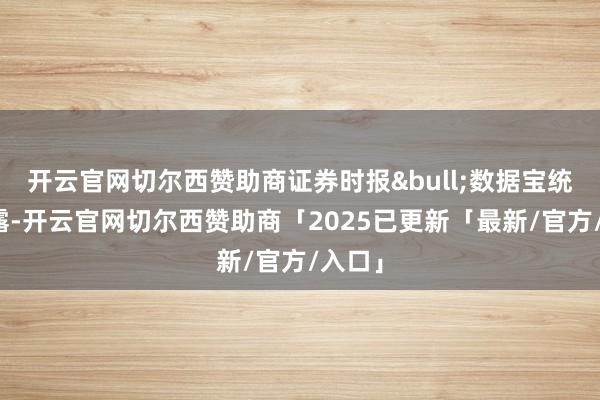开云官网切尔西赞助商证券时报&bull;数据宝统计流露-开云官网切尔西赞助商「2025已更新「最新/官方/入口」