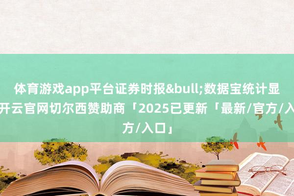 体育游戏app平台证券时报&bull;数据宝统计显现-开云官网切尔西赞助商「2025已更新「最新/官方/入口」