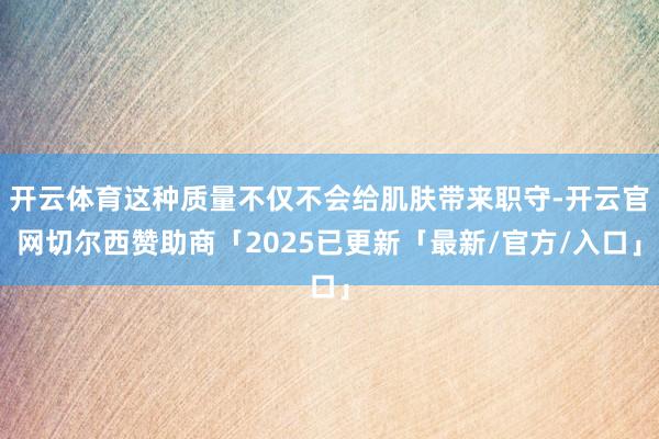 开云体育这种质量不仅不会给肌肤带来职守-开云官网切尔西赞助商「2025已更新「最新/官方/入口」