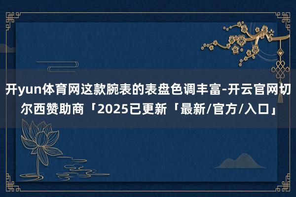 开yun体育网这款腕表的表盘色调丰富-开云官网切尔西赞助商「2025已更新「最新/官方/入口」