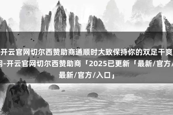 开云官网切尔西赞助商通顺时大致保持你的双足干爽与悠闲-开云官网切尔西赞助商「2025已更新「最新/官方/入口」
