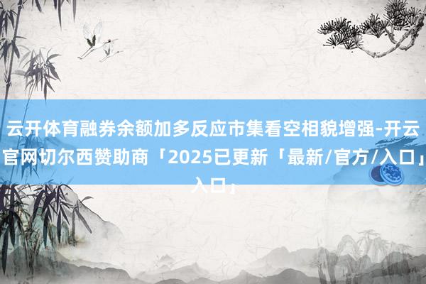 云开体育融券余额加多反应市集看空相貌增强-开云官网切尔西赞助商「2025已更新「最新/官方/入口」
